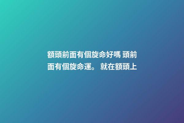 額頭前面有個旋命好嗎 頭前面有個旋命運。 就在額頭上